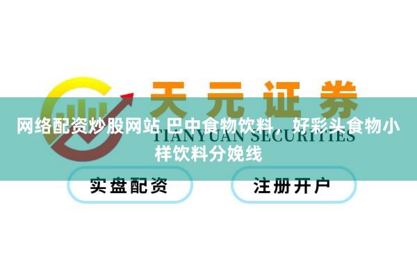 网络配资炒股网站 巴中食物饮料，好彩头食物小样饮料分娩线