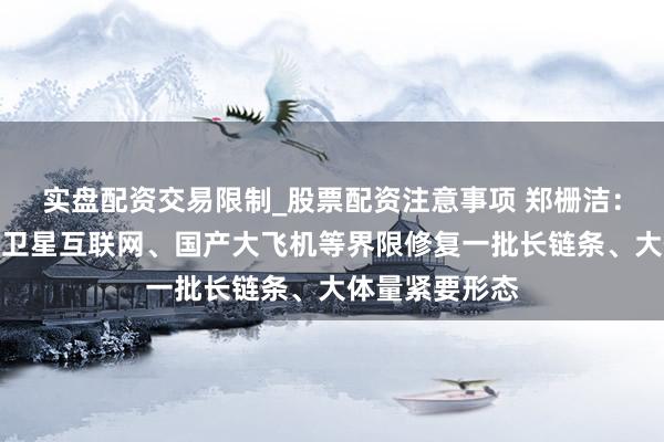 实盘配资交易限制_股票配资注意事项 郑栅洁：在集成电路、卫星互联网、国产大飞机等界限修复一批长链条、大体量紧要形态