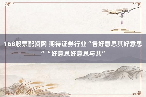 168股票配资网 期待证券行业“各好意思其好意思”“好意思好意思与共”