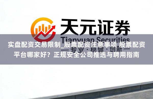 实盘配资交易限制_股票配资注意事项 股票配资平台哪家好？正规安全公司推选与聘用指南