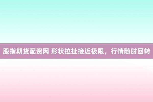 股指期货配资网 形状拉扯接近极限，行情随时回转