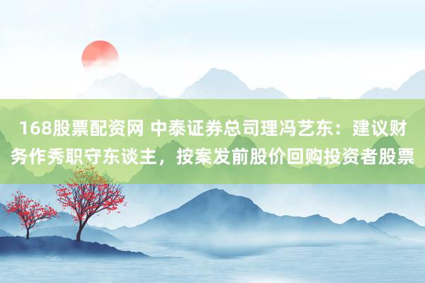 168股票配资网 中泰证券总司理冯艺东：建议财务作秀职守东谈主，按案发前股价回购投资者股票