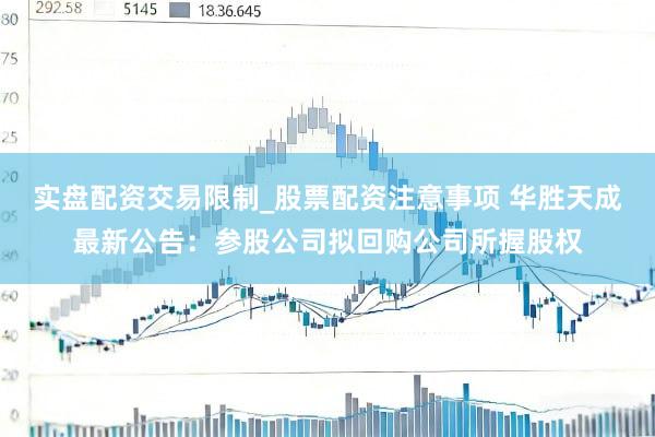实盘配资交易限制_股票配资注意事项 华胜天成最新公告：参股公司拟回购公司所握股权
