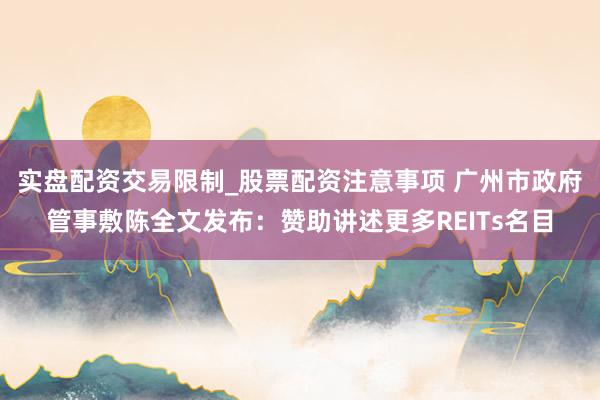 实盘配资交易限制_股票配资注意事项 广州市政府管事敷陈全文发布：赞助讲述更多REITs名目