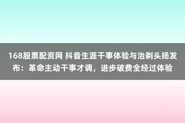 168股票配资网 抖音生涯干事体验与治剃头扬发布：革命主动干事才调，进步破费全经过体验