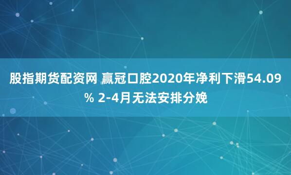 股指期货配资网 赢冠口腔2020年净利下滑54.09% 2-4月无法安排分娩