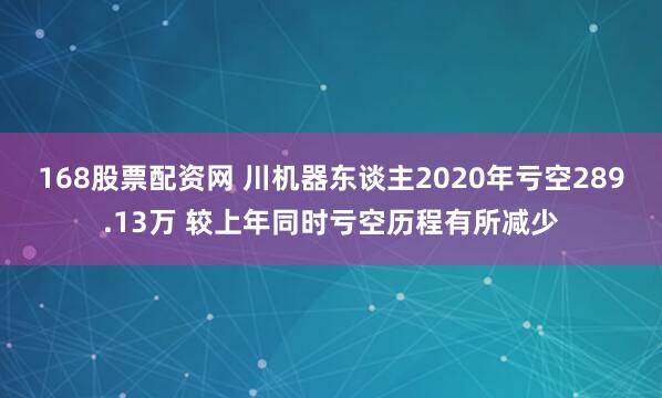 168股票配资网 川机器东谈主2020年亏空289.13万 较上年同时亏空历程有所减少