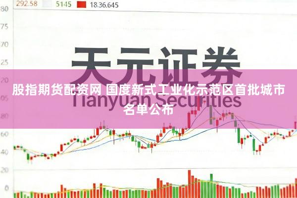 股指期货配资网 国度新式工业化示范区首批城市名单公布