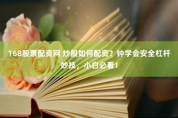 168股票配资网 炒股如何配资？钟学会安全杠杆妙技，小白必看！