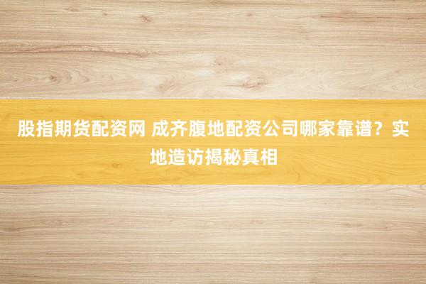 股指期货配资网 成齐腹地配资公司哪家靠谱？实地造访揭秘真相