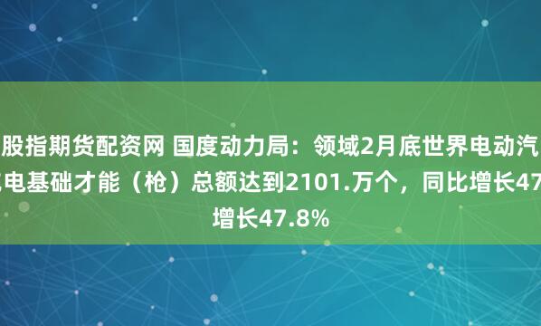 股指期货配资网 国度动力局：领域2月底世界电动汽车充电基础才能（枪）总额达到2101.万个，同比增长47.8%
