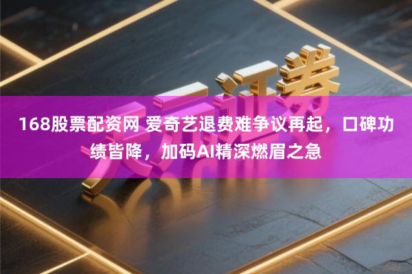168股票配资网 爱奇艺退费难争议再起，口碑功绩皆降，加码AI精深燃眉之急