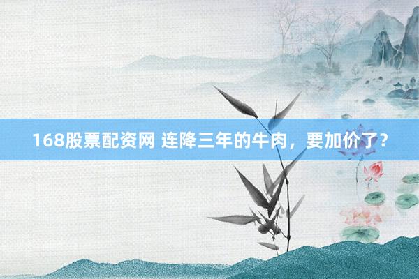 168股票配资网 连降三年的牛肉，要加价了？