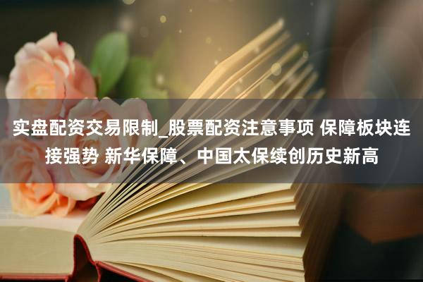 实盘配资交易限制_股票配资注意事项 保障板块连接强势 新华保障、中国太保续创历史新高