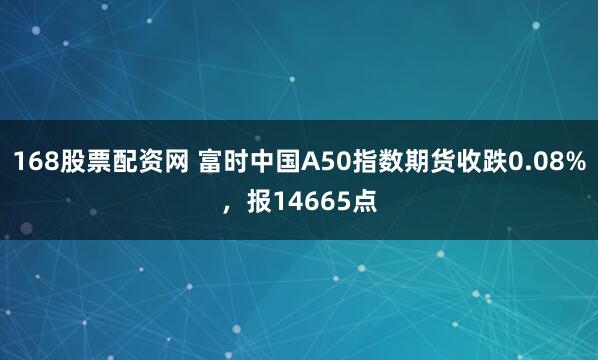 168股票配资网 富时中国A50指数期货收跌0.08%，报14665点