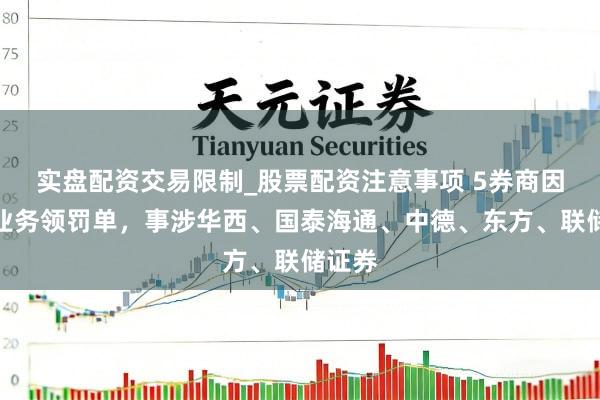 实盘配资交易限制_股票配资注意事项 5券商因保荐业务领罚单，事涉华西、国泰海通、中德、东方、联储证券