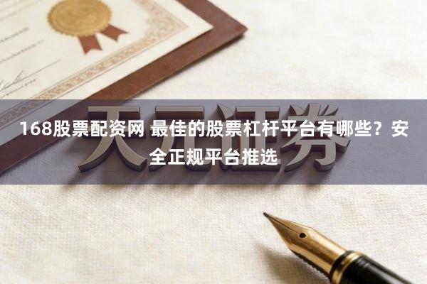 168股票配资网 最佳的股票杠杆平台有哪些？安全正规平台推选