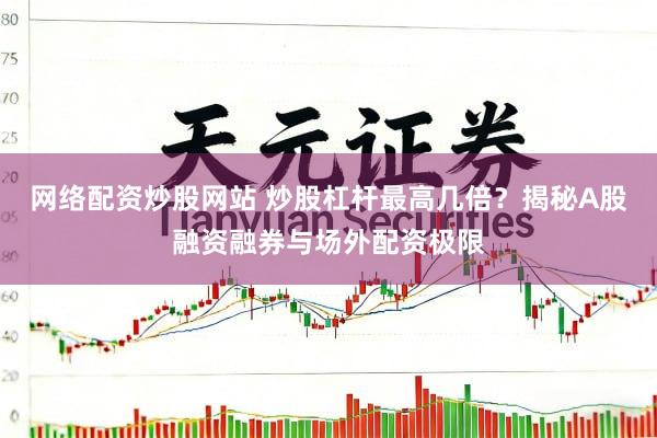 网络配资炒股网站 炒股杠杆最高几倍？揭秘A股融资融券与场外配资极限