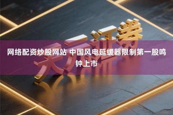 网络配资炒股网站 中国风电延缓器限制第一股鸣钟上市