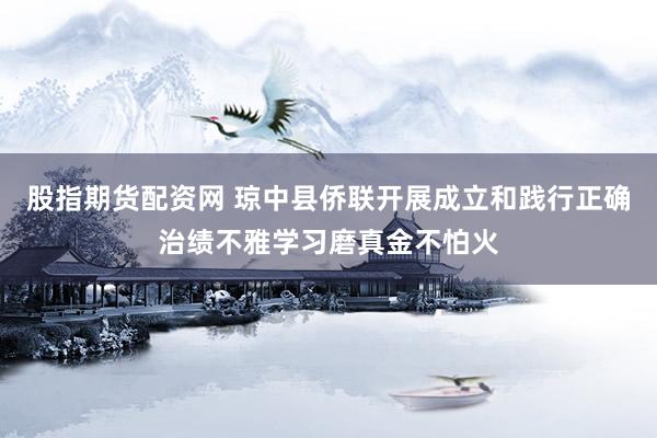 股指期货配资网 琼中县侨联开展成立和践行正确治绩不雅学习磨真金不怕火