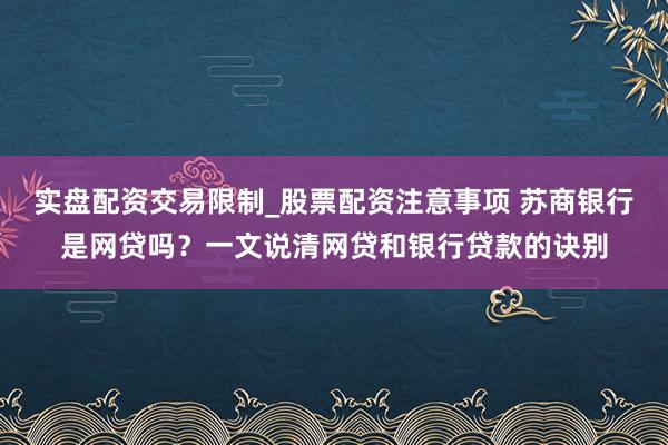 实盘配资交易限制_股票配资注意事项 苏商银行是网贷吗？一文说清网贷和银行贷款的诀别