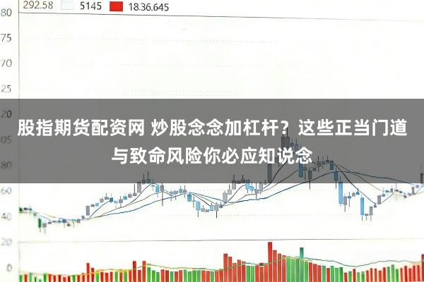股指期货配资网 炒股念念加杠杆？这些正当门道与致命风险你必应知说念