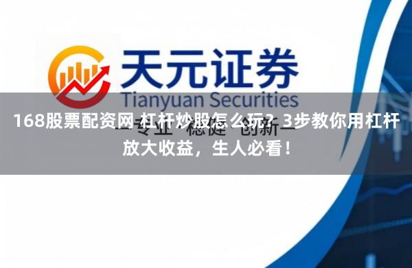 168股票配资网 杠杆炒股怎么玩？3步教你用杠杆放大收益，生人必看！