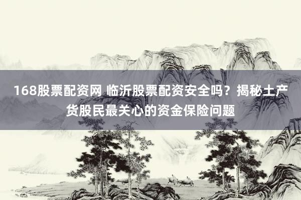 168股票配资网 临沂股票配资安全吗？揭秘土产货股民最关心的资金保险问题