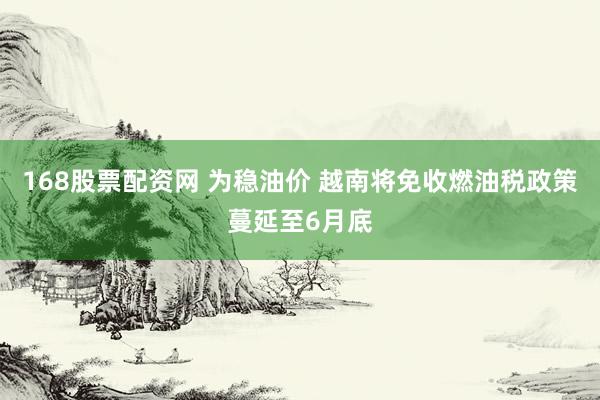 168股票配资网 为稳油价 越南将免收燃油税政策蔓延至6月底