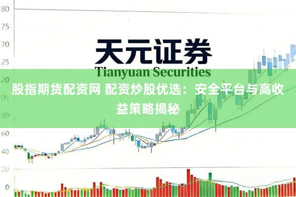 股指期货配资网 配资炒股优选：安全平台与高收益策略揭秘