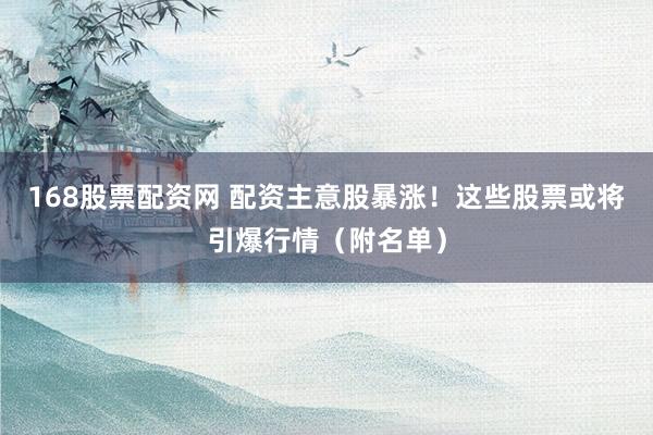 168股票配资网 配资主意股暴涨！这些股票或将引爆行情（附名单）