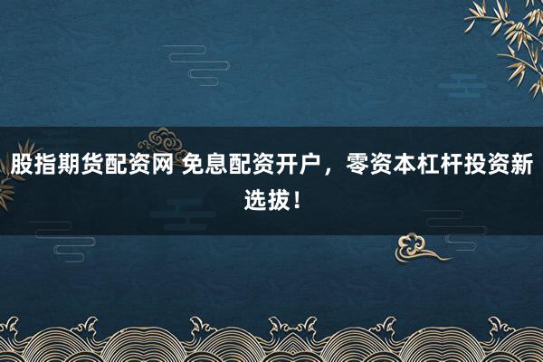 股指期货配资网 免息配资开户，零资本杠杆投资新选拔！