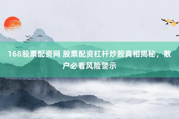 168股票配资网 股票配资杠杆炒股真相揭秘，散户必看风险警示