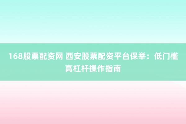 168股票配资网 西安股票配资平台保举：低门槛高杠杆操作指南