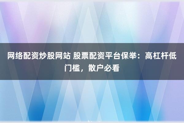 网络配资炒股网站 股票配资平台保举：高杠杆低门槛，散户必看