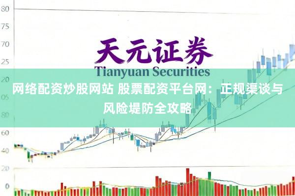 网络配资炒股网站 股票配资平台网：正规渠谈与风险堤防全攻略