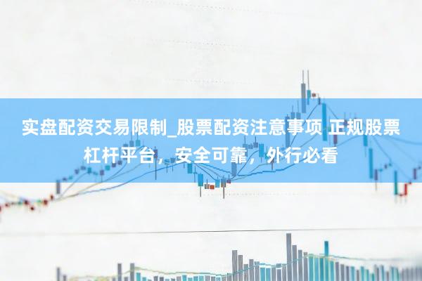 实盘配资交易限制_股票配资注意事项 正规股票杠杆平台，安全可靠，外行必看