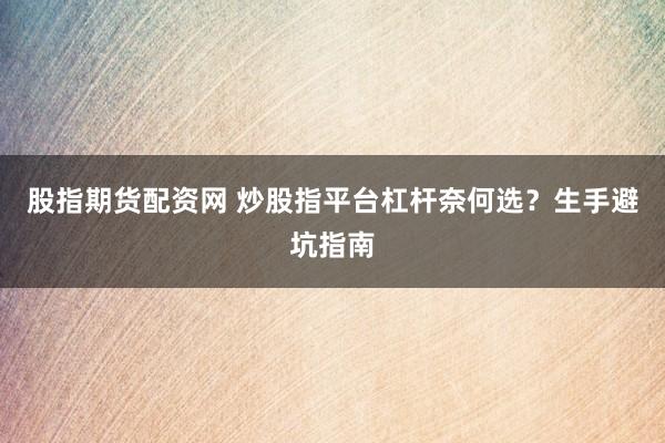 股指期货配资网 炒股指平台杠杆奈何选？生手避坑指南