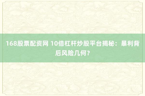 168股票配资网 10倍杠杆炒股平台揭秘：暴利背后风险几何？