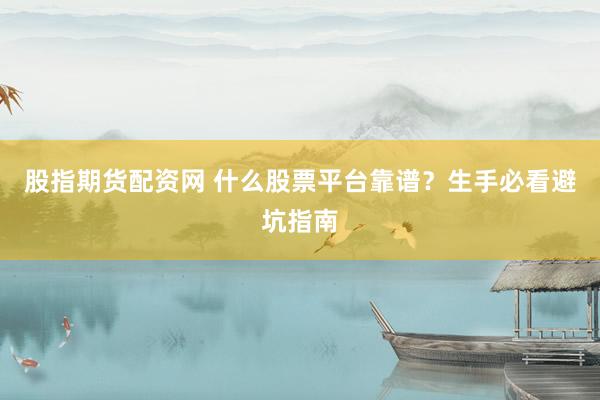 股指期货配资网 什么股票平台靠谱？生手必看避坑指南