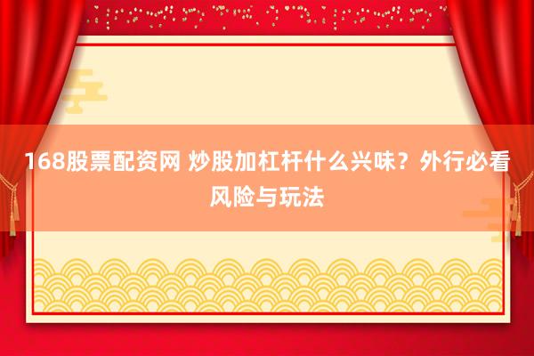 168股票配资网 炒股加杠杆什么兴味？外行必看风险与玩法