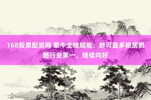 168股票配资网 蒙牛全维赋能：妙可蓝多稳居奶酪行业第一、络续向好