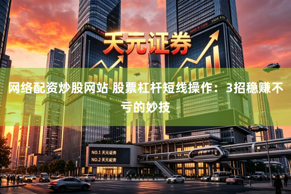 网络配资炒股网站 股票杠杆短线操作：3招稳赚不亏的妙技