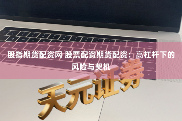 股指期货配资网 股票配资期货配资：高杠杆下的风险与契机