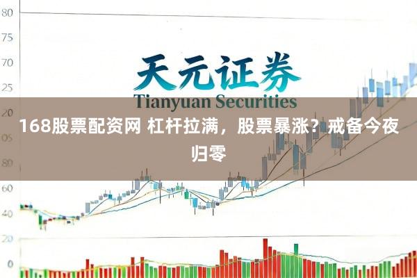 168股票配资网 杠杆拉满，股票暴涨？戒备今夜归零