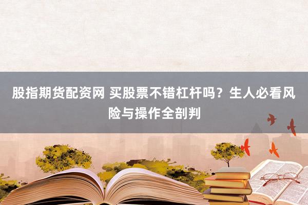 股指期货配资网 买股票不错杠杆吗？生人必看风险与操作全剖判