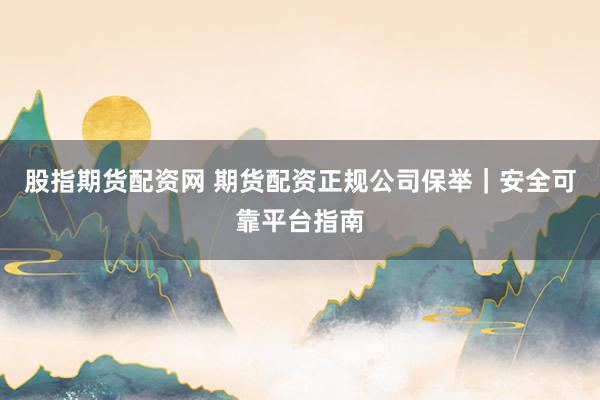 股指期货配资网 期货配资正规公司保举｜安全可靠平台指南