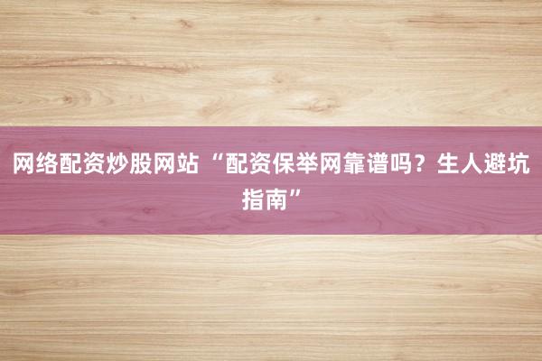网络配资炒股网站 “配资保举网靠谱吗？生人避坑指南”