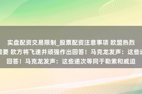 实盘配资交易限制_股票配资注意事项 欧盟热烈非难好意思国：如有需要 欧方将飞速并顽强作出回答！马克龙发声：这些递次等同于勒索和威迫