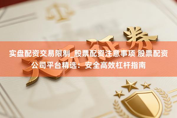 实盘配资交易限制_股票配资注意事项 股票配资公司平台精选：安全高效杠杆指南